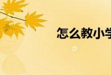 怎么教小學(xué)生寫好作文？