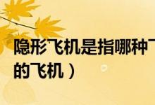 隱形飛機(jī)是指哪種飛機(jī)(隱形飛機(jī)是指什么樣的飛機(jī))