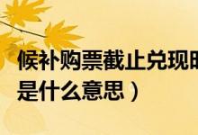 候補購票截止兌現(xiàn)時間是什么意思（候補購票是什么意思）