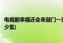 電視劇幸福還會(huì)來(lái)敲門一共多少集(電視劇幸福還會(huì)來(lái)敲門多少集)