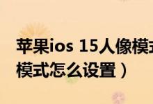 蘋果ios 15人像模式在哪里設(shè)置（ios15人像模式怎么設(shè)置）