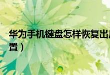 華為手機(jī)鍵盤怎樣恢復(fù)出廠設(shè)置(華為手機(jī)怎么還原鍵盤設(shè)置)