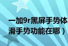 一加9r黑屏手勢(shì)體感設(shè)置了沒(méi)用（一加9R上滑手勢(shì)功能在哪）
