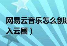 網(wǎng)易云音樂(lè)怎么創(chuàng)建云圈（網(wǎng)易云音樂(lè)怎么加入云圈）