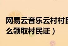 網(wǎng)易云音樂(lè)云村村民證怎么領(lǐng)（網(wǎng)易云音樂(lè)怎么領(lǐng)取村民證）