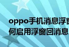 oppo手機(jī)消息浮窗怎么關(guān)閉（oppo手機(jī)如何啟用浮窗回消息）