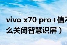 vivo x70 pro+值不值得買（vivox70pro 怎么關(guān)閉智慧識(shí)屏）