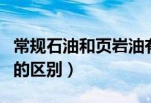 常規(guī)石油和頁(yè)巖油有什么區(qū)別（頁(yè)巖油和石油的區(qū)別）