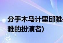 分手木馬計里邱雅是誰演的(分手木馬計里邱雅的扮演者)