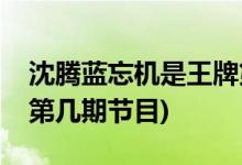 沈騰藍忘機是王牌第幾期(沈騰藍忘機是王牌第幾期節(jié)目)