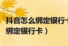 抖音怎么綁定銀行卡不支持怎么辦(抖音怎么綁定銀行卡)