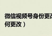 微信視頻號身份更改（微信視頻號身份信息如何更改）