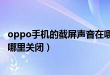 oppo手機的截屏聲音在哪里關(guān)掉（oppo手機截屏提示音在哪里關(guān)閉）