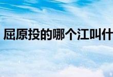 屈原投的哪個江叫什么江（屈原投的什么江）