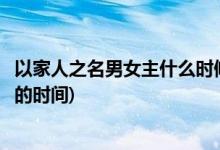 以家人之名男女主什么時候在一起(以家人之名男女主在一起的時間)