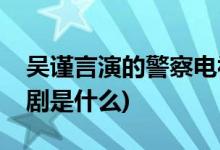 吳謹言演的警察電視劇(吳謹言演的警察電視劇是什么)