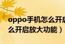oppo手機(jī)怎么開啟放大手勢(shì)（oppo手機(jī)怎么開啟放大功能）