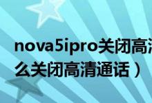 nova5ipro關(guān)閉高清通話（華為nova9pro怎么關(guān)閉高清通話）