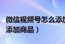 微信視頻號怎么添加商品id（微信視頻號怎么添加商品）