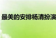 最美的安排楊清扮演者(最美的安排楊清是誰)