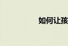 如何讓孩子學(xué)習(xí)作文？