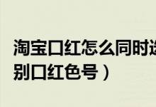 淘寶口紅怎么同時(shí)選兩個(gè)色號(hào)的（淘寶怎樣識(shí)別口紅色號(hào)）
