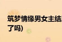 筑夢情緣男女主結局(傅函君和沈其南在一起了嗎)