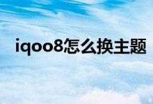 iqoo8怎么換主題（iqoo8怎么設(shè)置主題）