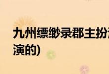 九州縹緲錄郡主扮演者(九州縹緲錄百里繯誰演的)