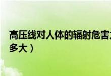 高壓線對(duì)人體的輻射危害大嗎（高壓線輻射對(duì)人體的危害有多大）
