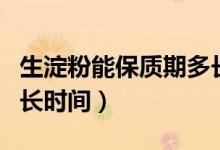 生淀粉能保質(zhì)期多長時(shí)間（干淀粉保質(zhì)期有多長時(shí)間）