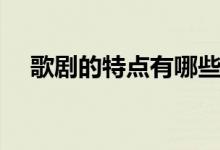 歌劇的特點(diǎn)有哪些（歌劇的特點(diǎn)有哪些）