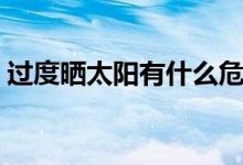 過度曬太陽有什么危害（過度曬太陽的危害）