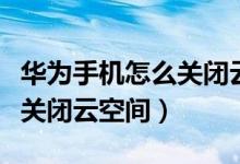 華為手機怎么關閉云空間照片（華為手機怎么關閉云空間）