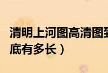 清明上河圖高清圖到底有多長（清明上河圖到底有多長）
