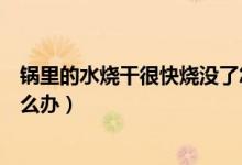 鍋里的水燒干很快燒沒了怎么辦（鍋里沒水了燒時間長了怎么辦）
