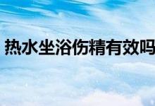 熱水坐浴傷精有效嗎（熱水坐浴的相關(guān)知識）