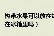 熱帶水果可以放在冰箱里嗎（熱帶水果可以放在冰箱里嗎）