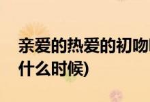 親愛的熱愛的初吻哪一集(親愛的熱愛的初吻什么時(shí)候)