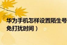 華為手機怎樣設(shè)置陌生號碼免打擾（華為p50pro怎么設(shè)置免打擾時間）