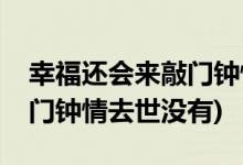 幸福還會(huì)來(lái)敲門鐘情去世了嗎(幸福還會(huì)來(lái)敲門鐘情去世沒有)