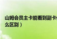 山姆會(huì)員主卡能看到副卡信息嗎（山姆會(huì)員店副卡和主卡什么區(qū)別）