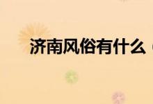 濟(jì)南風(fēng)俗有什么(濟(jì)南的風(fēng)俗有哪些)