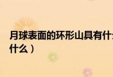 月球表面的環(huán)形山具有什么的特點(diǎn)（月球上環(huán)形山的特點(diǎn)是什么）