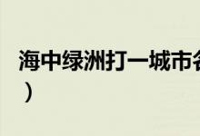 海中綠洲打一城市名（海中綠洲猜一個(gè)地方名）