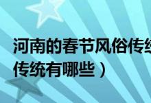 河南的春節(jié)風(fēng)俗傳統(tǒng)有哪些(河南春節(jié)的風(fēng)俗傳統(tǒng)有哪些)