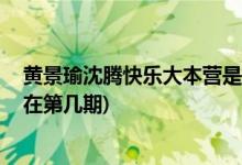 黃景瑜沈騰快樂大本營是哪一期 (黃景瑜沈騰上快樂大本營在第幾期)