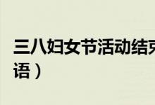 三八婦女節(jié)活動結束語（三八婦女節(jié)活動結束語）
