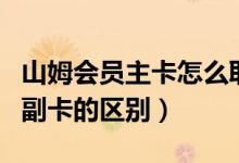 山姆會(huì)員主卡怎么取消副卡（山姆會(huì)員主卡和副卡的區(qū)別）