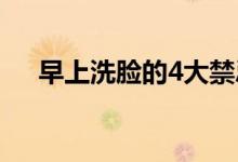 早上洗臉的4大禁忌（早上洗臉四不要）